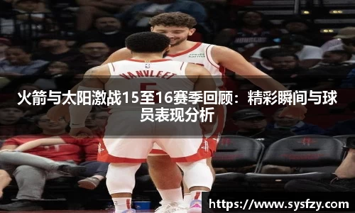 火箭与太阳激战15至16赛季回顾:精彩瞬间与球员表现分析
